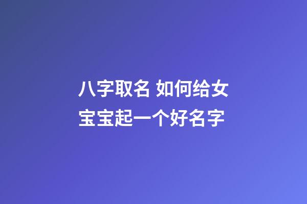 八字取名 如何给女宝宝起一个好名字